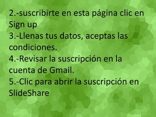 2.-suscribirte en esta página clic en Signup3.-Llenas tus datos, aceptas las condiciones. 4.-Revisar la suscripción en la cuenta de Gmail. 5.-Clic para abrir la suscripción en SlideShare 