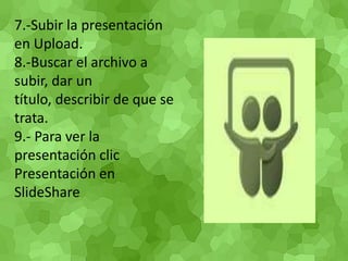 7.-Subir la presentación en Upload.  8.-Buscar el archivo a subir, dar un título, describir de que se trata. 9.- Para ver la presentación clic Presentación en SlideShare 