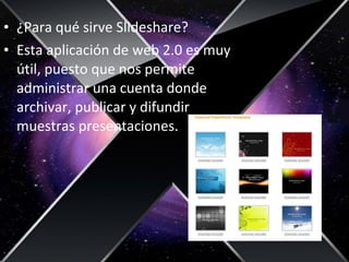 • ¿Para qué sirve Slideshare?
• Esta aplicación de web 2.0 es muy
útil, puesto que nos permite
administrar una cuenta donde
archivar, publicar y difundir
muestras presentaciones.
 