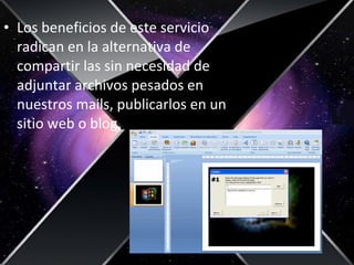 • Los beneficios de este servicio
radican en la alternativa de
compartir las sin necesidad de
adjuntar archivos pesados en
nuestros mails, publicarlos en un
sitio web o blog.
 