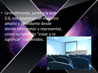 • La multimedia, junto a la web
2.0, nos muestran un espectro
amplio y abundante desde
donde interpretar y representar,
como así también "crear y re
significar" contenidos.
 