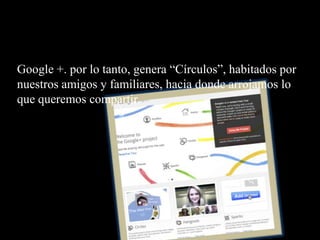 Google +. por lo tanto, genera “Círculos”, habitados por
nuestros amigos y familiares, hacia donde arrojamos lo
que queremos compartir.
 