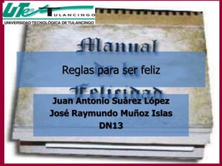 Reglas para ser feliz

 Juan Antonio Suárez López
José Raymundo Muñoz Islas
           DN13
 