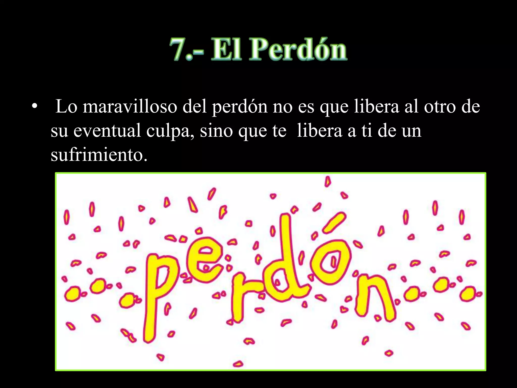 • Lo maravilloso del perdón no es que libera al otro de
su eventual culpa, sino que te libera a ti de un
sufrimiento.