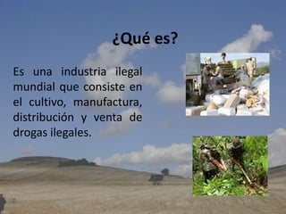 ¿Qué es?Es una industria ilegal mundial que consiste en el cultivo, manufactura, distribución y venta de drogas ilegales.