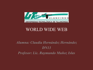 WORLD WIDE WEB

Alumna: Claudia Hernández Hernández
                 DN13
 Profesor: Lic. Raymundo Muñoz Islas
 