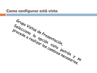 Como configurar está vista  Grupo Vistas de Presentación,  Selecciona la opción vista patrón y se procede a realizar los cambios necesarios.