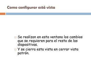Como configurar está vistaSe realizan en esta ventana los cambios que se requieren para el resto de las diapositivas.Y se cierra esta vista en cerrar vista patrón.