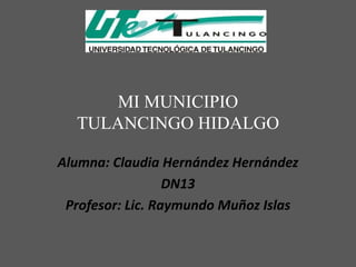 MI MUNICIPIO
  TULANCINGO HIDALGO

Alumna: Claudia Hernández Hernández
                  DN13
 Profesor: Lic. Raymundo Muñoz Islas
 