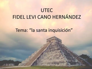 UTECFIDEL LEVI CANO HERNÁNDEZ Tema: “la santa inquisición”  