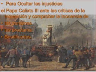  Para Ocultar las injusticias el Papa Calixto III ante las criticas de la inquisición y comprobar la inocencia de las personas las proclama Beatificadas.