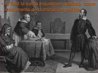 Al final la santa inquisición destacó  como instrumento de dominación política.