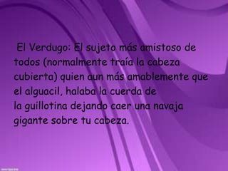  El Verdugo: El sujeto más amistoso detodos (normalmente traía la cabezacubierta) quien aun más amablemente queel alguacil, halaba la cuerda dela guillotina dejando caer una navajagigante sobre tu cabeza.