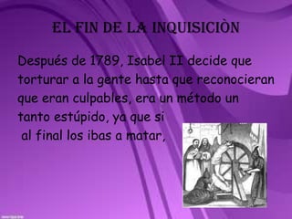 EL FIN DE LA INQUISICIÒNDespués de 1789, Isabel II decide quetorturar a la gente hasta que reconocieranque eran culpables, era un método untanto estúpido, ya que si al final los ibas a matar, 