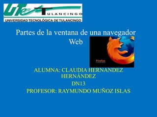 Partes de la ventana de una navegador
                 Web


     ALUMNA: CLAUDIA HERNÁNDEZ
              HERNÁNDEZ
                 DN13
   PROFESOR: RAYMUNDO MUÑOZ ISLAS
 