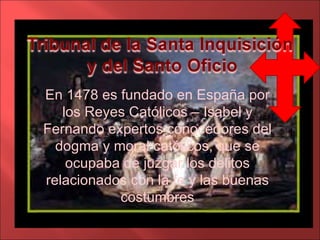 En 1478 es fundado en España por los Reyes Católicos – Isabel y Fernando expertos conocedores del dogma y moral católicos, que se ocupaba de juzgar los delitos relacionados con la fe y las buenas costumbres
