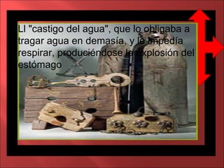 Ll "castigo del agua", que lo obligaba a tragar agua en demasía, y le impedía respirar, produciéndose la explosión del estómago