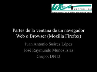 Partes de la ventana de un navegador
 Web o Browser (Mozilla Firefox)
      Juan Antonio Suárez López
     José Raymundo Muños Islas
            Grupo: DN13
 