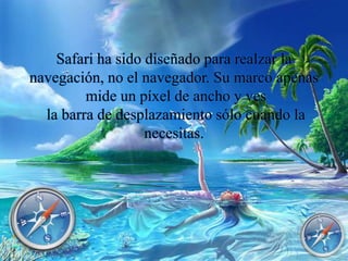 Safari ha sido diseñado para realzar la
navegación, no el navegador. Su marco apenas
mide un píxel de ancho y ves
la barra de desplazamiento sólo cuando la
necesitas.
 