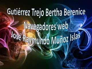 Gutiérrez Trejo Bertha BereniceNavegadores web José Raymundo Muñoz Islas   