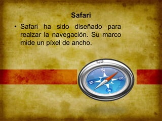 Safari
• Safari ha sido diseñado para
realzar la navegación. Su marco
mide un píxel de ancho.
