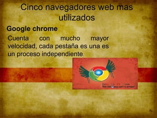 Cinco navegadores web mas
utilizados
Google chrome
Cuenta con mucho mayor
velocidad, cada pestaña es una es
un proceso independiente.