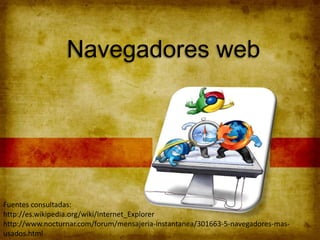 Navegadores web
Fuentes consultadas:
http://es.wikipedia.org/wiki/Internet_Explorer
http://www.nocturnar.com/forum/mensajeria-instantanea/301663-5-navegadores-mas-
usados.html
 