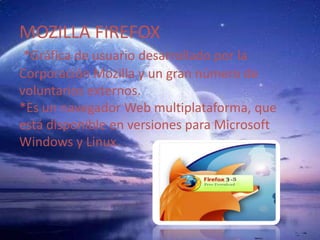 MOZILLA FIREFOX *Gráfica de usuario desarrollado por la Corporación Mozilla y un gran número de voluntarios externos. *Es un navegador Web multiplataforma, que está disponible en versiones para Microsoft Windows y Linux. 
