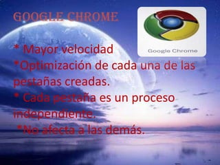 GOOGLE CHROME * Mayor velocidad*Optimización de cada una de las           pestañas creadas. * Cada pestaña es un proceso independiente.  *No afecta a las demás.