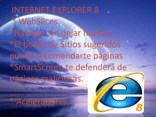 INTERNET EXPLORER 8 * WebSlices.*Navegar sin dejar huellas. *El botón de Sitios sugeridos    puede recomendarte páginas *SmartScreen te defenderá de páginas maliciosas.* Aceleradores. 