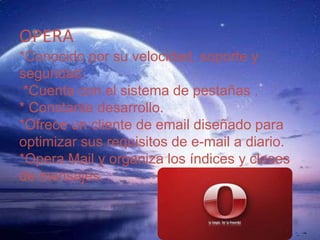 OPERA*Conocido por su velocidad, soporte y seguridad. *Cuenta con el sistema de pestañas . *Constante desarrollo.*Ofrece un cliente de email diseñado para optimizar sus requisitos de e-mail a diario.*Opera Mail y organiza los índices y clases de mensajes. 