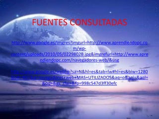 FUENTES CONSULTADAShttp://www.google.es/imgres?imgurl=http://www.aprendiendopc.com/wp-content/uploads/2010/05/0229802B.jpg&imgrefurl=http://www.aprendiendopc.com/navegadores-web/&usghttp://www.google.es/webhp?sa=N&hl=es&tab=lw#hl=es&biw=1280&bih=887&q=navegadores+web+MAS+UTILIZADOS&aq=o&aqi=&aql=&oq=&gs_rfai=&fp=998c547d3ff30efc