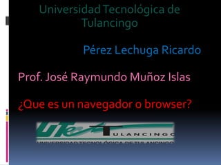 Universidad Tecnológica de Tulancingo Pérez Lechuga Ricardo Prof. José Raymundo Muñoz Islas ¿Que es un navegador o browser? 