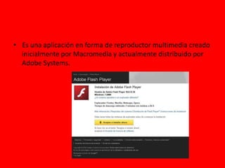 • Es una aplicación en forma de reproductor multimedia creado
  inicialmente por Macromedia y actualmente distribuido por
  Adobe Systems.
 