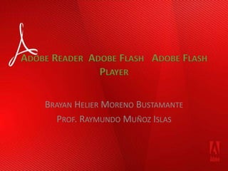ADOBE READER ADOBE FLASH ADOBE FLASH
               PLAYER

    BRAYAN HELIER MORENO BUSTAMANTE
      PROF. RAYMUNDO MUÑOZ ISLAS
 