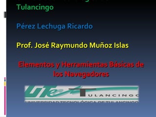 Universidad Tecnológica de Tulancingo Pérez Lechuga Ricardo Prof. José Raymundo Muñoz Islas Elementos y Herramientas Básicas de los Navegadores 