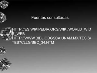 HTTP://ES.WIKIPEDIA.ORG/WIKI/WORLD_WID
E_WEB
HTTP://WWW.BIBLIODGSCA.UNAM.MX/TESIS/
TES7CLLG/SEC_34.HTM
Fuentes consultadas
 
