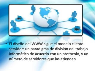 • El diseño del WWW sigue el modelo cliente-
servidor: un paradigma de división del trabajo
informático de acuerdo con un protocolo, y un
número de servidores que las atienden
 