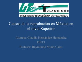 Causas de la reprobación en México en
           el nivel Superior

   Alumna: Claudia Hernández Hernández
                   DN13
      Profesor: Raymundo Muñoz Islas
 