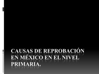 CAUSAS DE REPROBACIÓN
EN MÉXICO EN EL NIVEL
PRIMARIA.
 