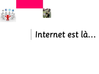 Internet est là…
 