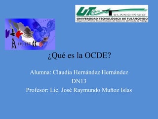¿Qué es la OCDE?
 Alumna: Claudia Hernández Hernández
                   DN13
Profesor: Lic. José Raymundo Muñoz Islas
 