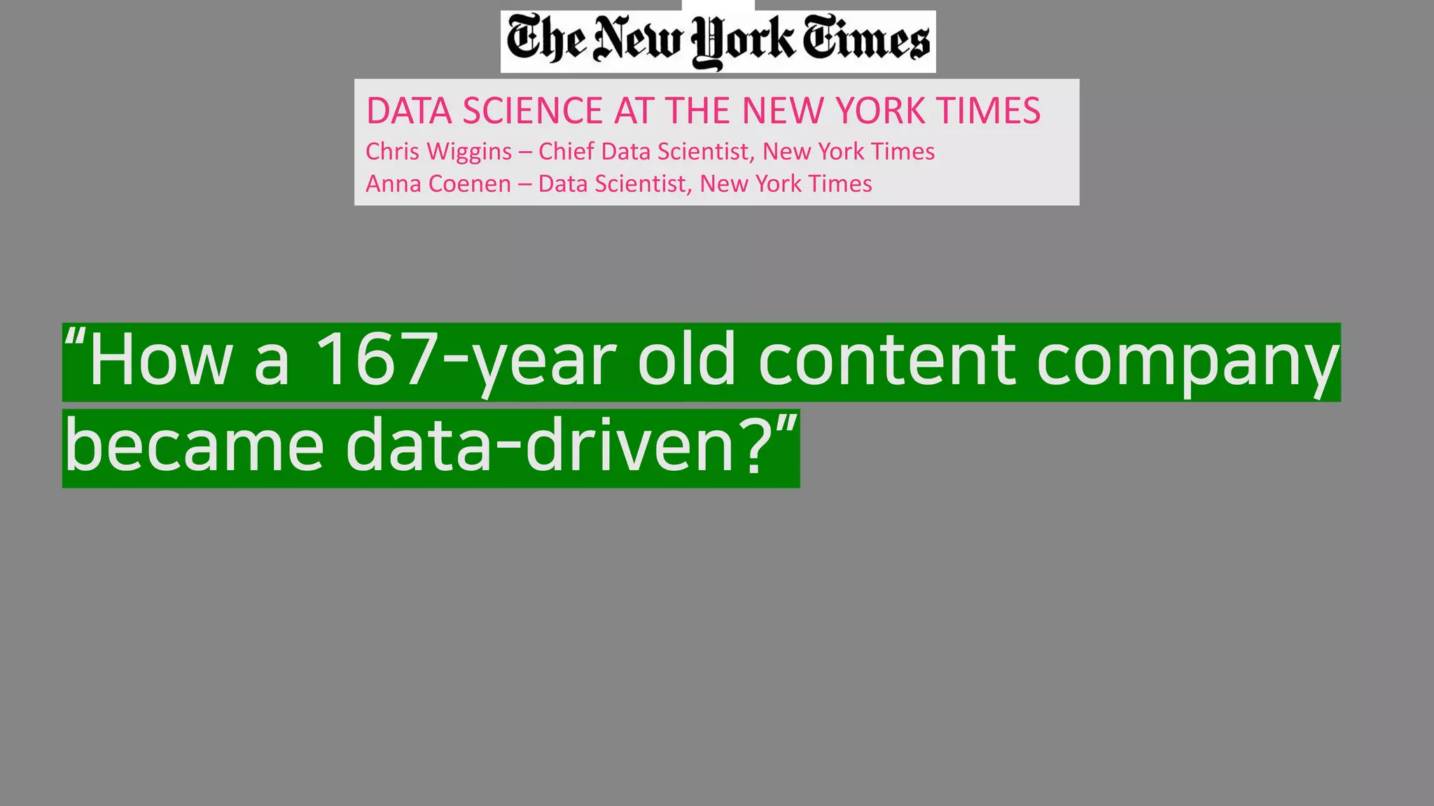 DATA SCIENCE AT THE NEW YORK TIMES
Chris Wiggins – Chief Data Scientist, New York Times
Anna Coenen – Data Scientist, New York Times
“How a 167-year old content company
became data-driven?”
 