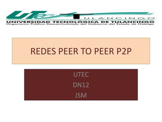 REDES PEER TO PEER P2P

         UTEC
         DN12
          JSM
 