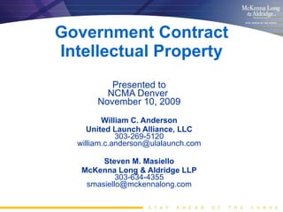 Government Contract Intellectual Property Presented to NCMA Denver  November 10, 2009 William C. Anderson United Launch Alliance, LLC 303-269-5120 [email_address] Steven M. Masiello McKenna Long & Aldridge LLP 303-634-4355 [email_address] 