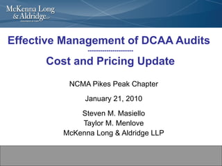 Effective Management of DCAA Audits  ---------------------- Cost and Pricing Update NCMA Pikes Peak Chapter January 21, 2010 Steven M. Masiello Taylor M. Menlove McKenna Long & Aldridge LLP 