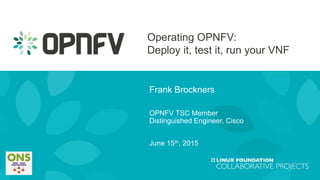 Operating OPNFV:
Deploy it, test it, run your VNF
Frank Brockners
OPNFV TSC Member
Distinguished Engineer, Cisco
June 15th, 2015
 