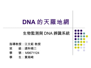 DNA 的天羅地網 生物監測與 DNA 辨識系統 指導教授：江文鉅 教授 班　　級：週科碩二 學　　號： M9671124 學　　生：黃南崎 