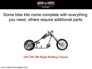 Some bike kits come complete with everything
    you need, others require additional parts.




                    240-250-280 Rigid Rolling Chassis


www.superiormcsupply.com
 