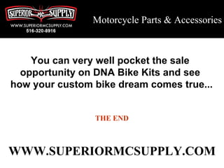 Motorcycle Parts & Accessories



    You can very well pocket the sale
  opportunity on DNA Bike Kits and see
how your custom bike dream comes true...


                THE END



WWW.SUPERIORMCSUPPLY.COM
 